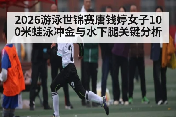 2026游泳世锦赛唐钱婷女子100米蛙泳冲金与水下腿关键分析