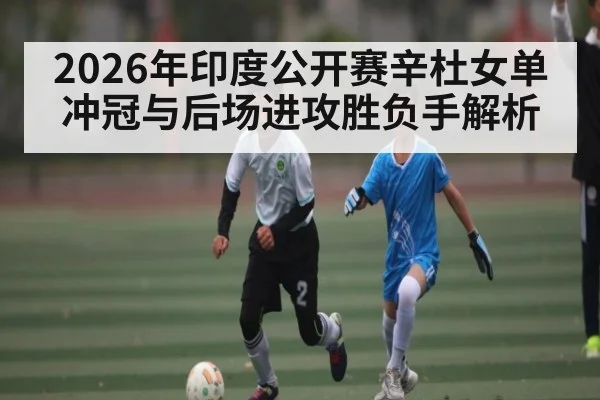 2026年印度公开赛辛杜女单冲冠与后场进攻胜负手解析