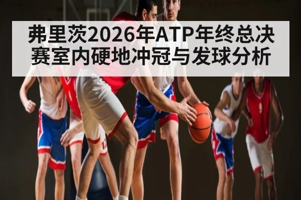 弗里茨2026年ATP年终总决赛室内硬地冲冠与发球分析
