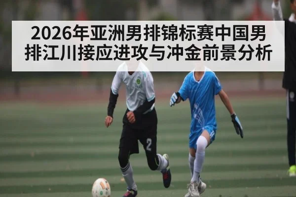 2026年亚洲男排锦标赛中国男排江川接应进攻与冲金前景分析