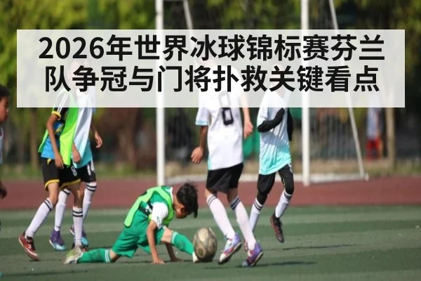 2026年世界冰球锦标赛芬兰队争冠与门将扑救关键看点