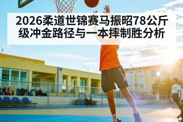2026柔道世锦赛马振昭78公斤级冲金路径与一本摔制胜分析