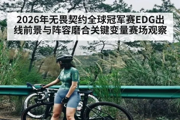2026年无畏契约全球冠军赛EDG出线前景与阵容磨合关键变量赛场观察